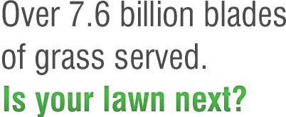 Over 7.6 billion blades of grass served. Is your lawn next?