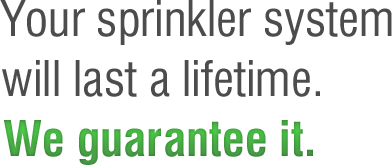 Your sprinkler system will last a lifetime. We guarantee it.